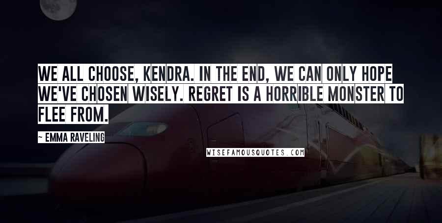 Emma Raveling Quotes: We all choose, Kendra. In the end, we can only hope we've chosen wisely. Regret is a horrible monster to flee from.