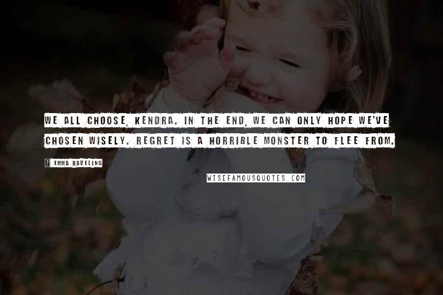 Emma Raveling Quotes: We all choose, Kendra. In the end, we can only hope we've chosen wisely. Regret is a horrible monster to flee from.