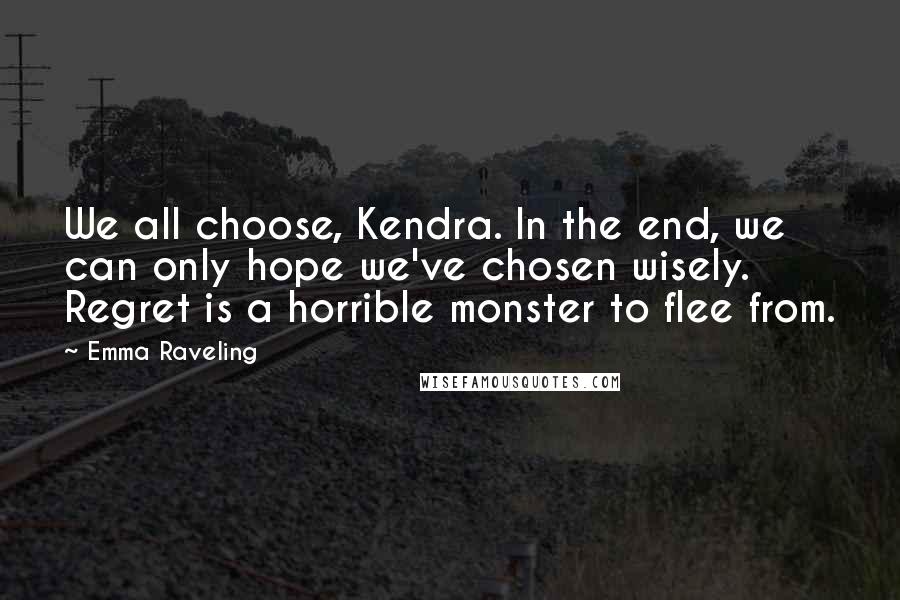 Emma Raveling Quotes: We all choose, Kendra. In the end, we can only hope we've chosen wisely. Regret is a horrible monster to flee from.