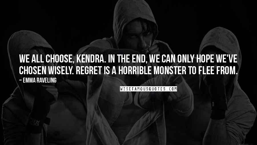 Emma Raveling Quotes: We all choose, Kendra. In the end, we can only hope we've chosen wisely. Regret is a horrible monster to flee from.