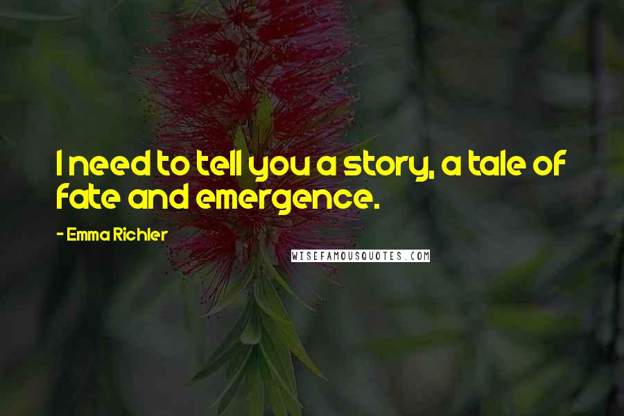 Emma Richler Quotes: I need to tell you a story, a tale of fate and emergence.