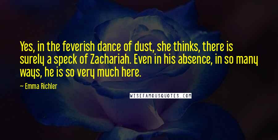 Emma Richler Quotes: Yes, in the feverish dance of dust, she thinks, there is surely a speck of Zachariah. Even in his absence, in so many ways, he is so very much here.