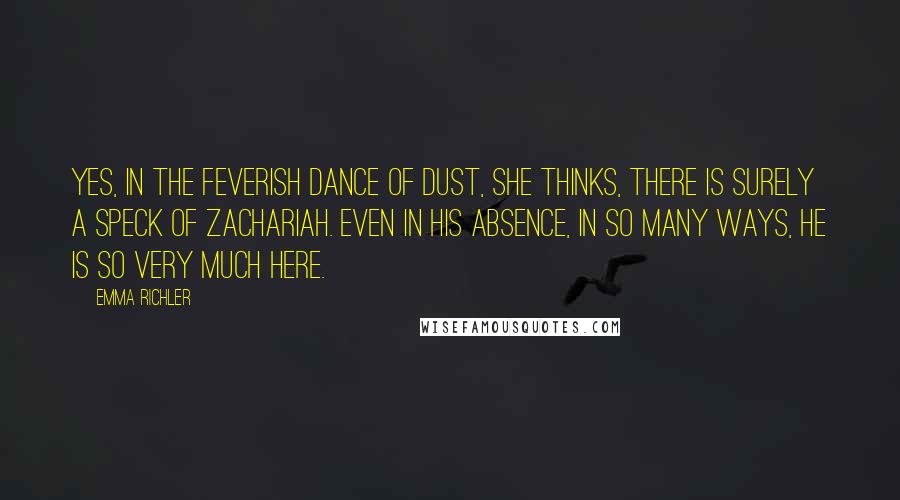 Emma Richler Quotes: Yes, in the feverish dance of dust, she thinks, there is surely a speck of Zachariah. Even in his absence, in so many ways, he is so very much here.