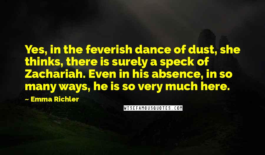 Emma Richler Quotes: Yes, in the feverish dance of dust, she thinks, there is surely a speck of Zachariah. Even in his absence, in so many ways, he is so very much here.