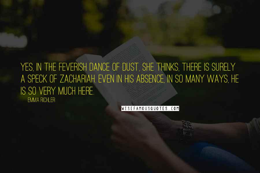Emma Richler Quotes: Yes, in the feverish dance of dust, she thinks, there is surely a speck of Zachariah. Even in his absence, in so many ways, he is so very much here.