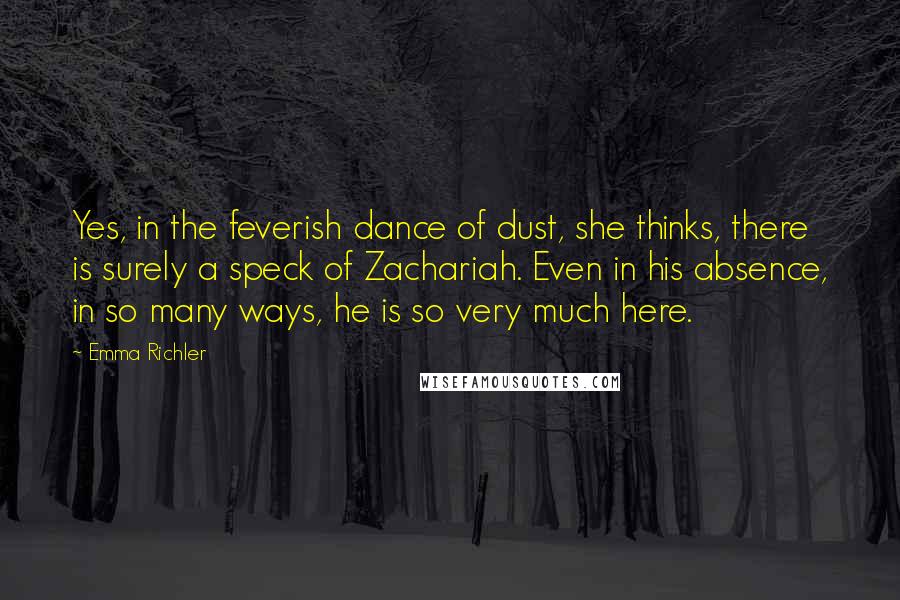 Emma Richler Quotes: Yes, in the feverish dance of dust, she thinks, there is surely a speck of Zachariah. Even in his absence, in so many ways, he is so very much here.