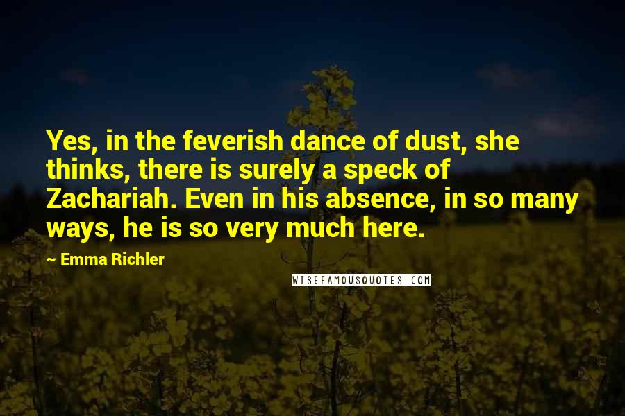Emma Richler Quotes: Yes, in the feverish dance of dust, she thinks, there is surely a speck of Zachariah. Even in his absence, in so many ways, he is so very much here.