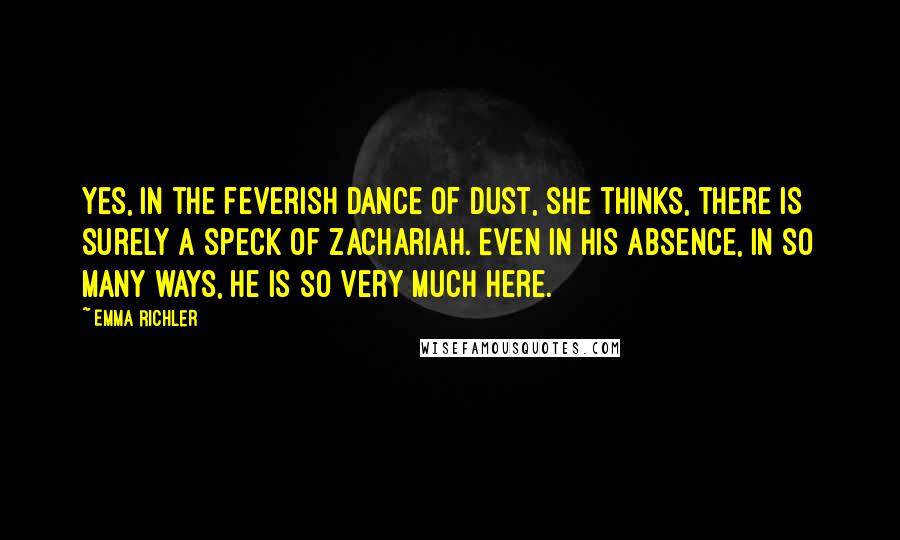 Emma Richler Quotes: Yes, in the feverish dance of dust, she thinks, there is surely a speck of Zachariah. Even in his absence, in so many ways, he is so very much here.