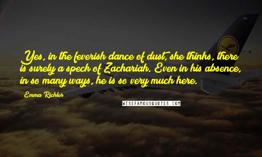 Emma Richler Quotes: Yes, in the feverish dance of dust, she thinks, there is surely a speck of Zachariah. Even in his absence, in so many ways, he is so very much here.