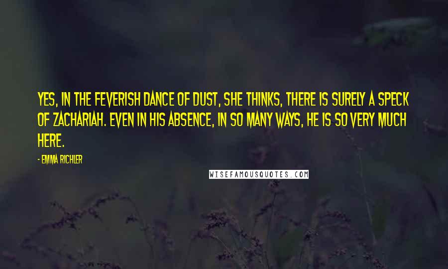Emma Richler Quotes: Yes, in the feverish dance of dust, she thinks, there is surely a speck of Zachariah. Even in his absence, in so many ways, he is so very much here.