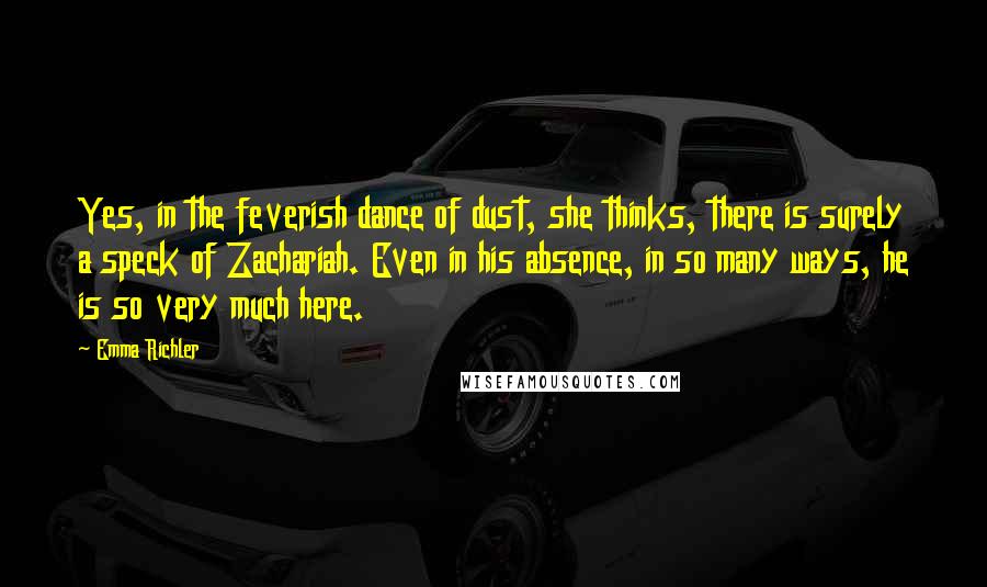 Emma Richler Quotes: Yes, in the feverish dance of dust, she thinks, there is surely a speck of Zachariah. Even in his absence, in so many ways, he is so very much here.
