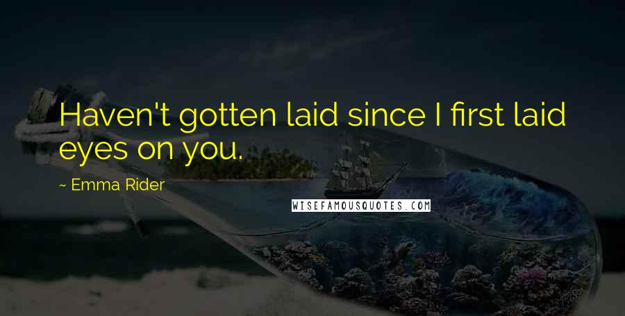 Emma Rider Quotes: Haven't gotten laid since I first laid eyes on you.