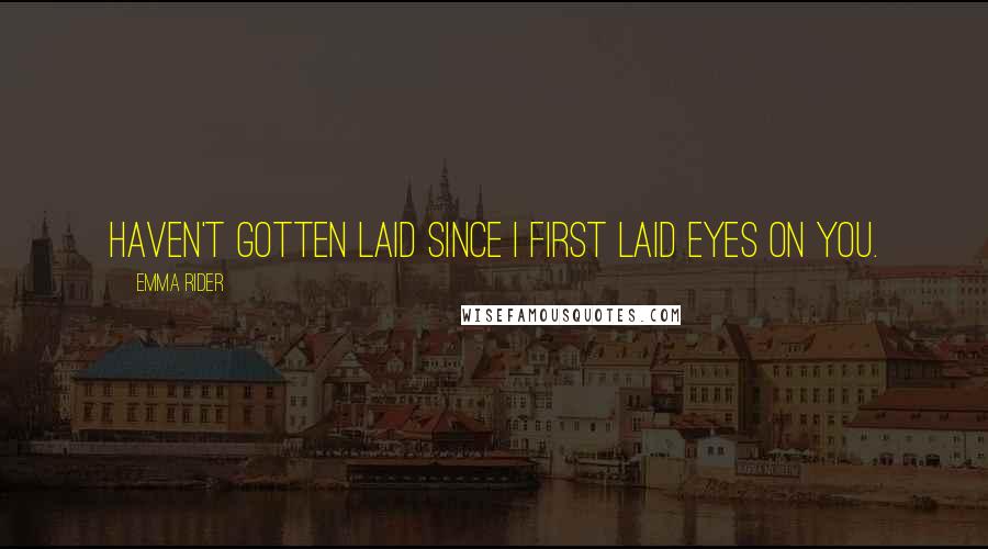 Emma Rider Quotes: Haven't gotten laid since I first laid eyes on you.