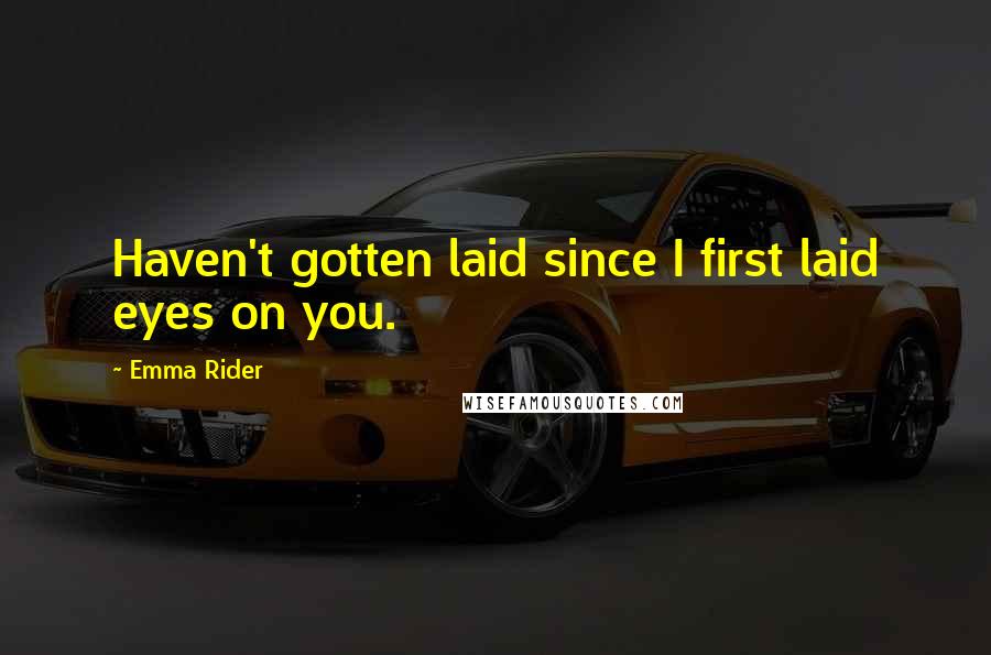 Emma Rider Quotes: Haven't gotten laid since I first laid eyes on you.