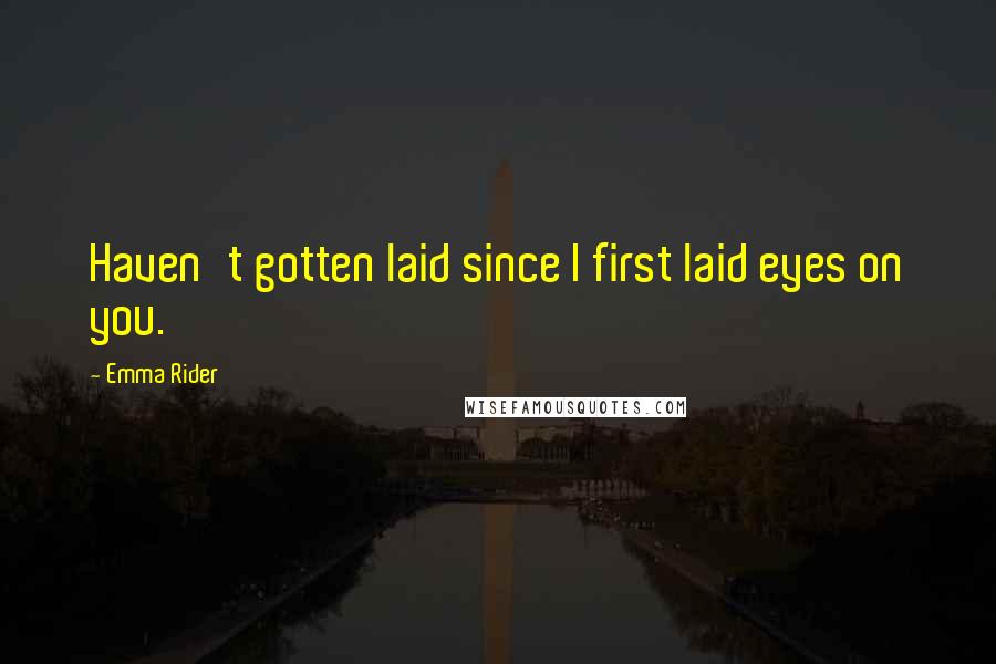 Emma Rider Quotes: Haven't gotten laid since I first laid eyes on you.