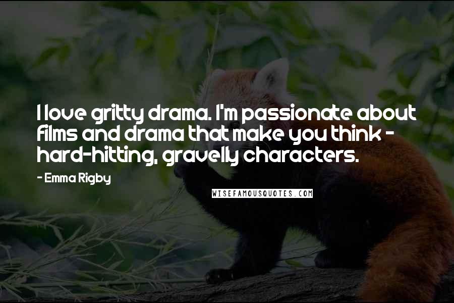 Emma Rigby Quotes: I love gritty drama. I'm passionate about films and drama that make you think - hard-hitting, gravelly characters.
