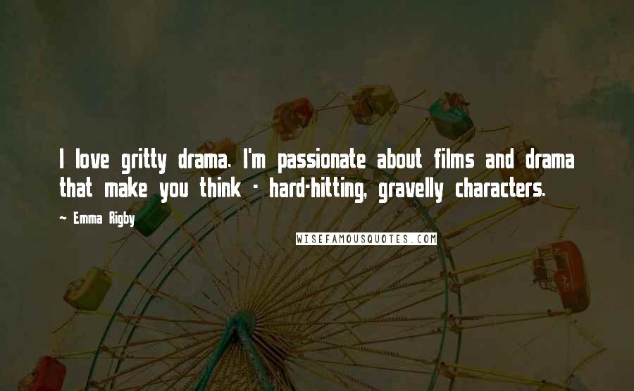 Emma Rigby Quotes: I love gritty drama. I'm passionate about films and drama that make you think - hard-hitting, gravelly characters.