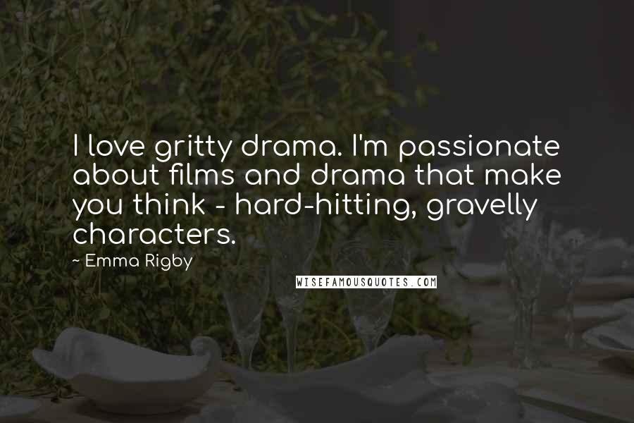 Emma Rigby Quotes: I love gritty drama. I'm passionate about films and drama that make you think - hard-hitting, gravelly characters.