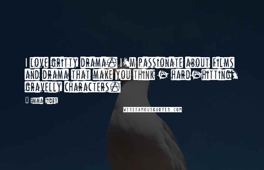 Emma Rigby Quotes: I love gritty drama. I'm passionate about films and drama that make you think - hard-hitting, gravelly characters.