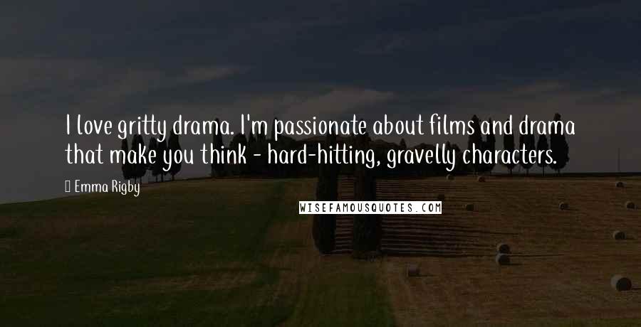 Emma Rigby Quotes: I love gritty drama. I'm passionate about films and drama that make you think - hard-hitting, gravelly characters.