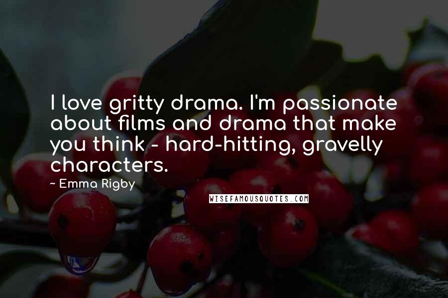 Emma Rigby Quotes: I love gritty drama. I'm passionate about films and drama that make you think - hard-hitting, gravelly characters.