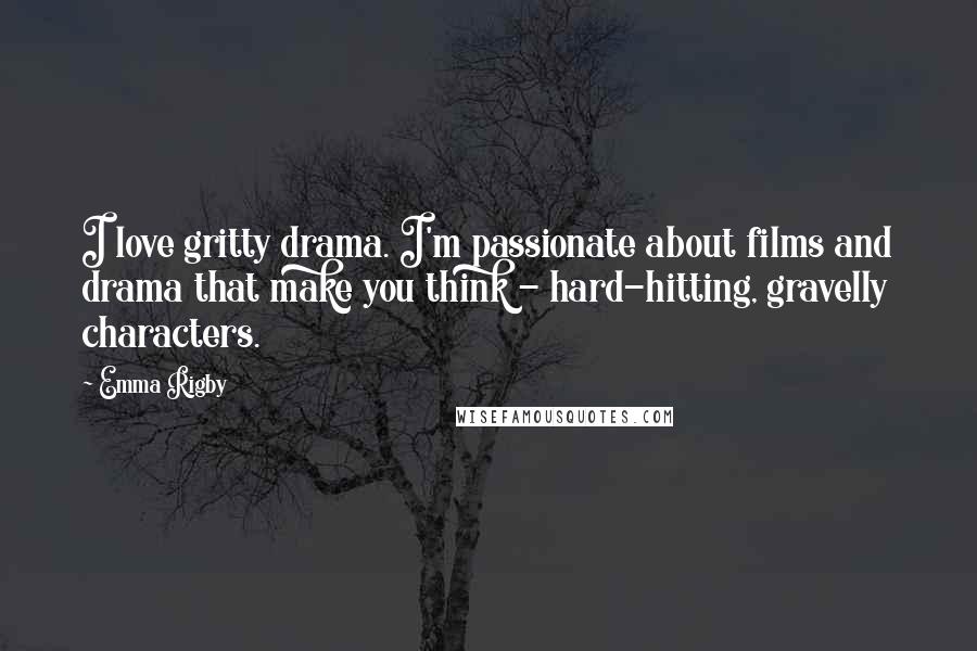 Emma Rigby Quotes: I love gritty drama. I'm passionate about films and drama that make you think - hard-hitting, gravelly characters.