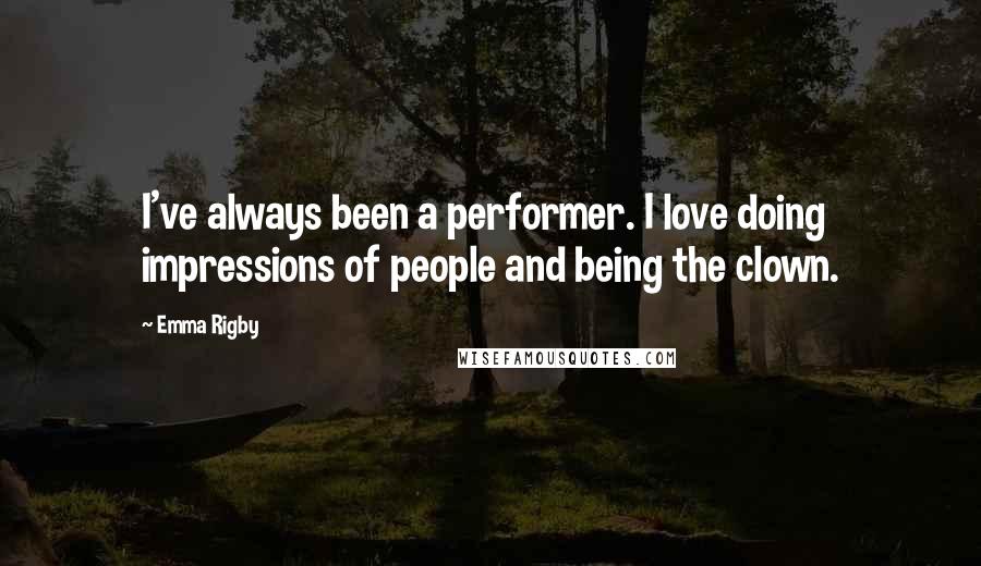 Emma Rigby Quotes: I've always been a performer. I love doing impressions of people and being the clown.