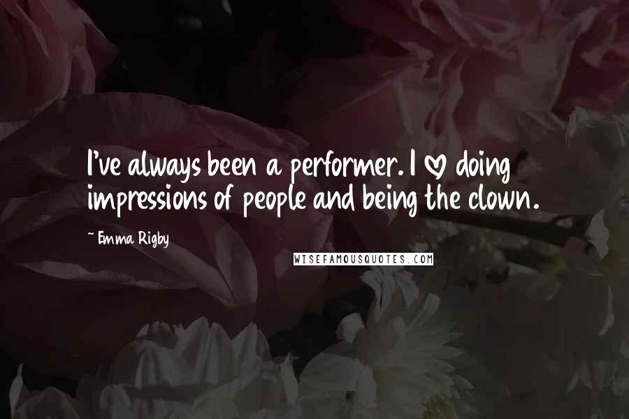 Emma Rigby Quotes: I've always been a performer. I love doing impressions of people and being the clown.