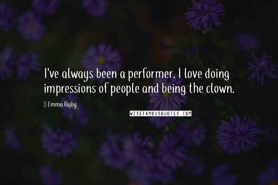 Emma Rigby Quotes: I've always been a performer. I love doing impressions of people and being the clown.
