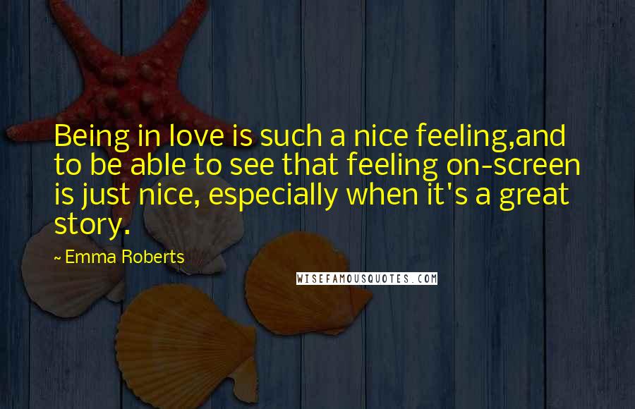 Emma Roberts Quotes: Being in love is such a nice feeling,and to be able to see that feeling on-screen is just nice, especially when it's a great story.