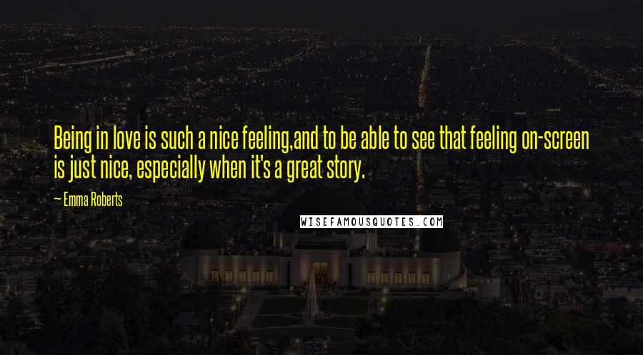 Emma Roberts Quotes: Being in love is such a nice feeling,and to be able to see that feeling on-screen is just nice, especially when it's a great story.