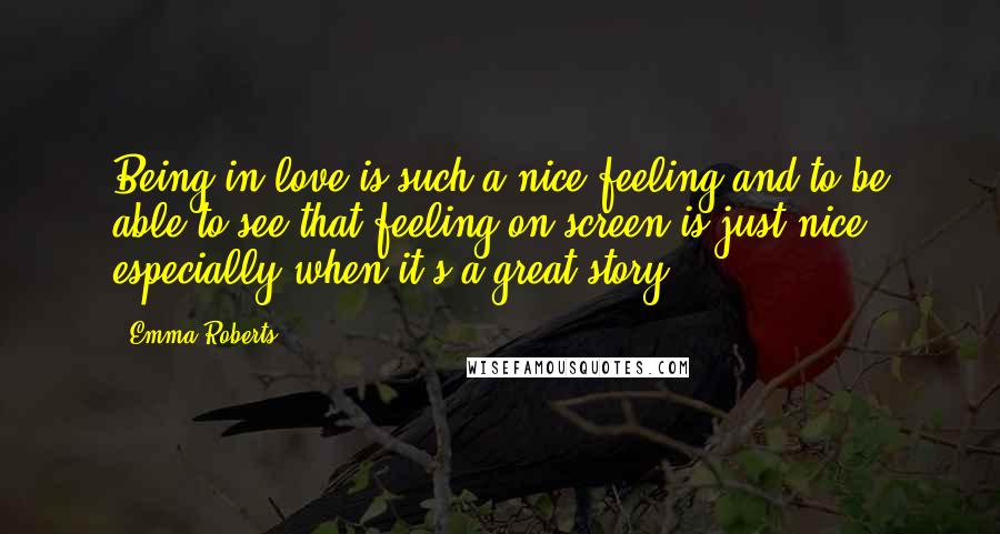 Emma Roberts Quotes: Being in love is such a nice feeling,and to be able to see that feeling on-screen is just nice, especially when it's a great story.