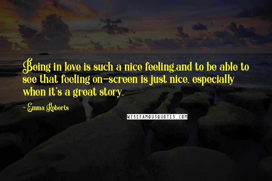 Emma Roberts Quotes: Being in love is such a nice feeling,and to be able to see that feeling on-screen is just nice, especially when it's a great story.