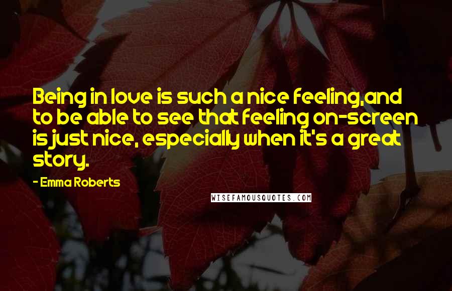 Emma Roberts Quotes: Being in love is such a nice feeling,and to be able to see that feeling on-screen is just nice, especially when it's a great story.