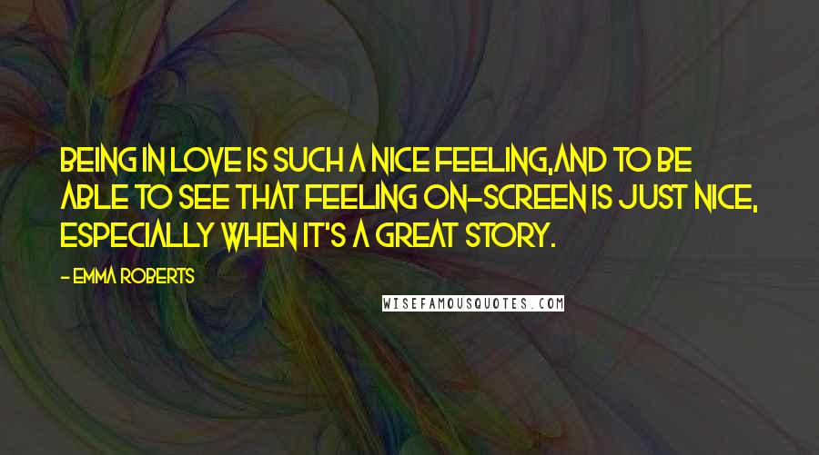 Emma Roberts Quotes: Being in love is such a nice feeling,and to be able to see that feeling on-screen is just nice, especially when it's a great story.