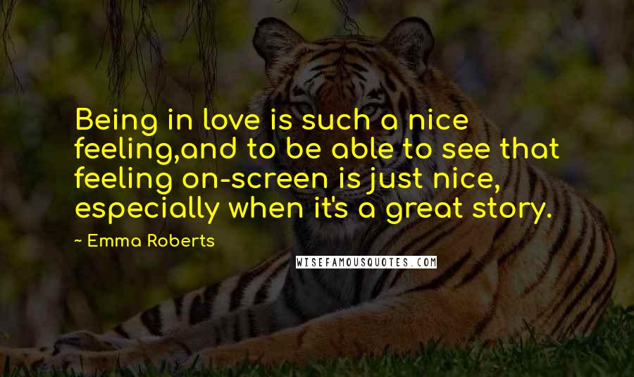 Emma Roberts Quotes: Being in love is such a nice feeling,and to be able to see that feeling on-screen is just nice, especially when it's a great story.