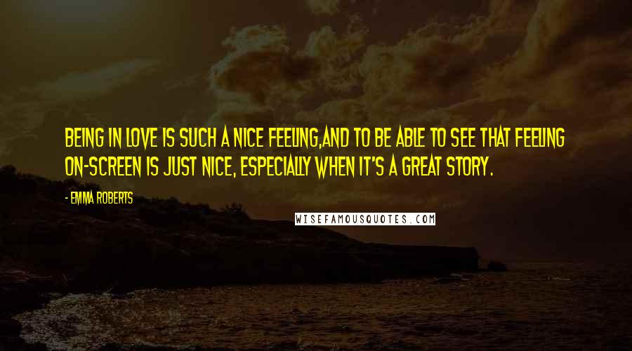 Emma Roberts Quotes: Being in love is such a nice feeling,and to be able to see that feeling on-screen is just nice, especially when it's a great story.