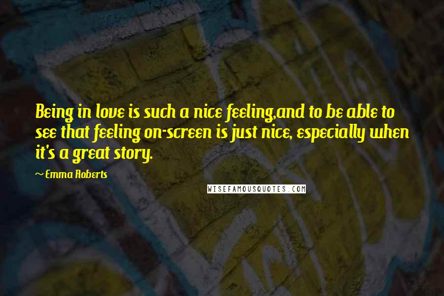 Emma Roberts Quotes: Being in love is such a nice feeling,and to be able to see that feeling on-screen is just nice, especially when it's a great story.