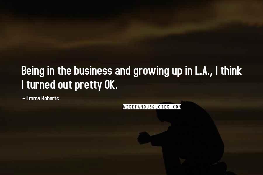Emma Roberts Quotes: Being in the business and growing up in L.A., I think I turned out pretty OK.