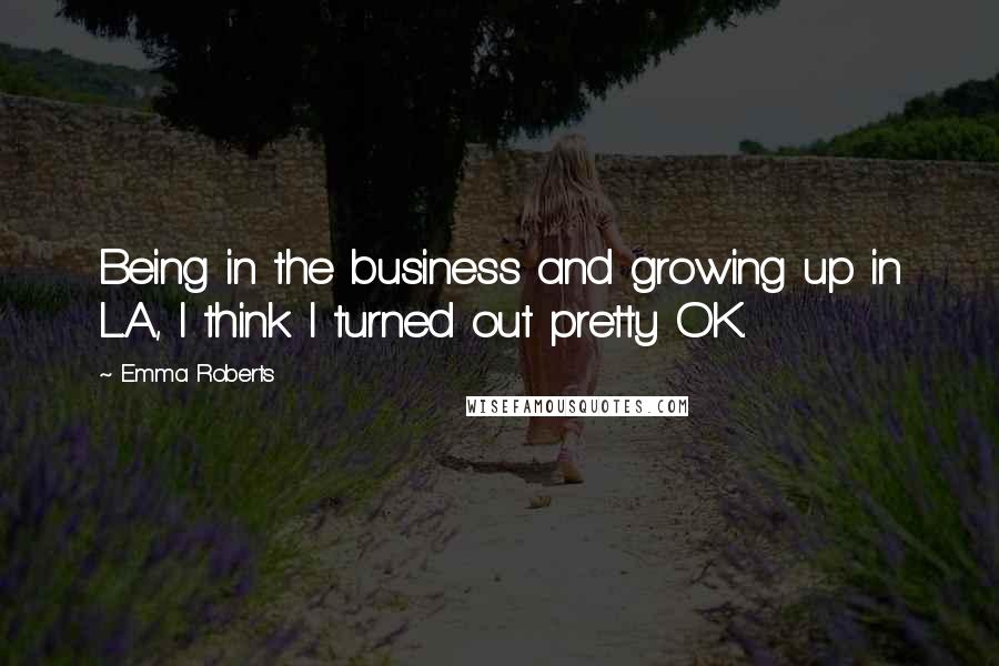 Emma Roberts Quotes: Being in the business and growing up in L.A., I think I turned out pretty OK.