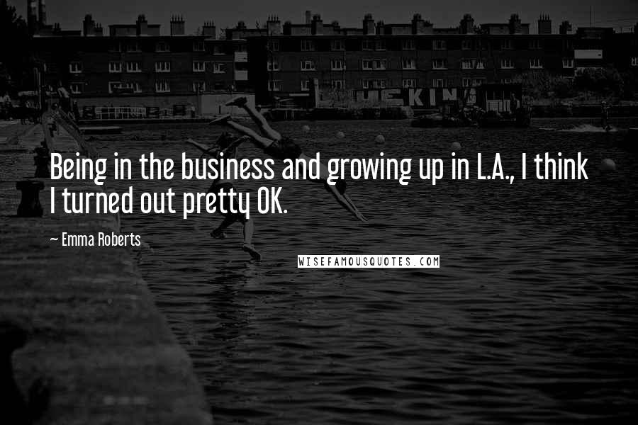 Emma Roberts Quotes: Being in the business and growing up in L.A., I think I turned out pretty OK.