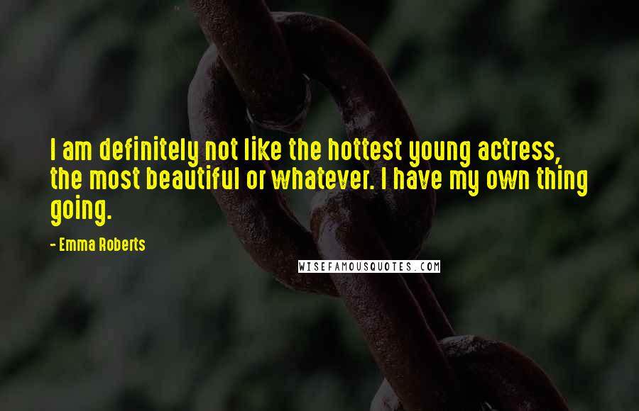Emma Roberts Quotes: I am definitely not like the hottest young actress, the most beautiful or whatever. I have my own thing going.