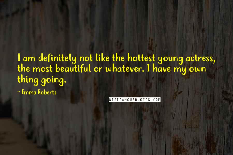 Emma Roberts Quotes: I am definitely not like the hottest young actress, the most beautiful or whatever. I have my own thing going.