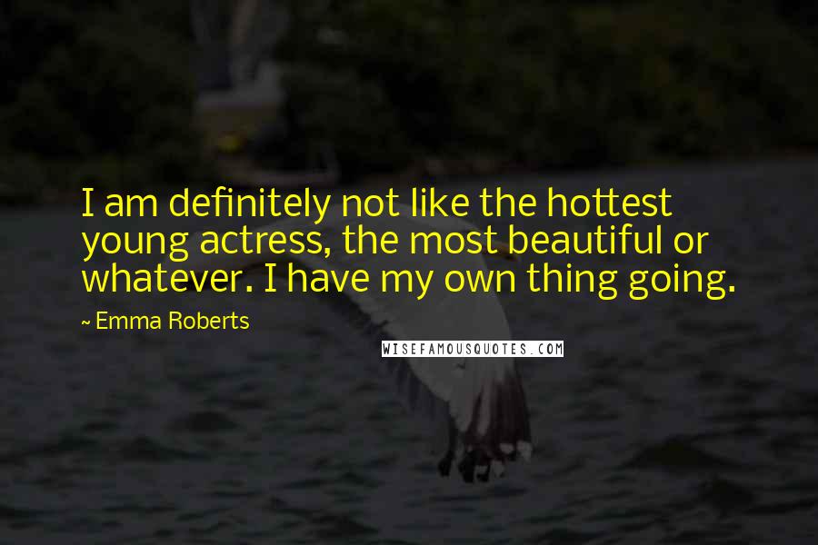 Emma Roberts Quotes: I am definitely not like the hottest young actress, the most beautiful or whatever. I have my own thing going.
