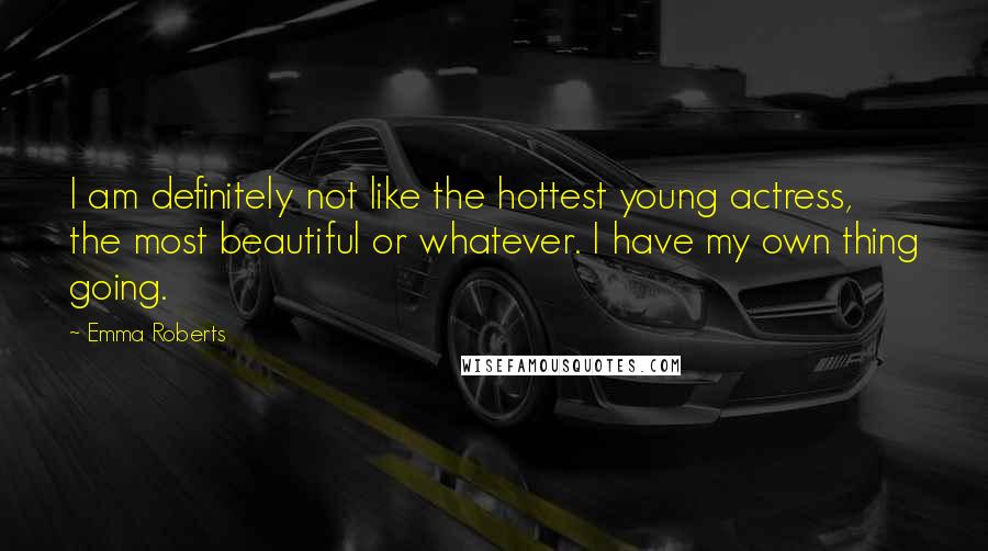 Emma Roberts Quotes: I am definitely not like the hottest young actress, the most beautiful or whatever. I have my own thing going.