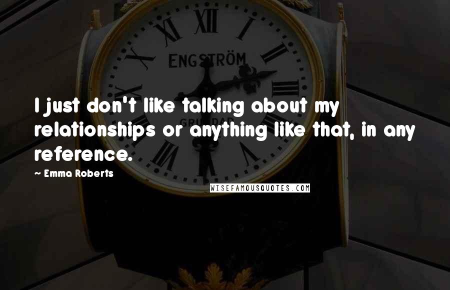 Emma Roberts Quotes: I just don't like talking about my relationships or anything like that, in any reference.