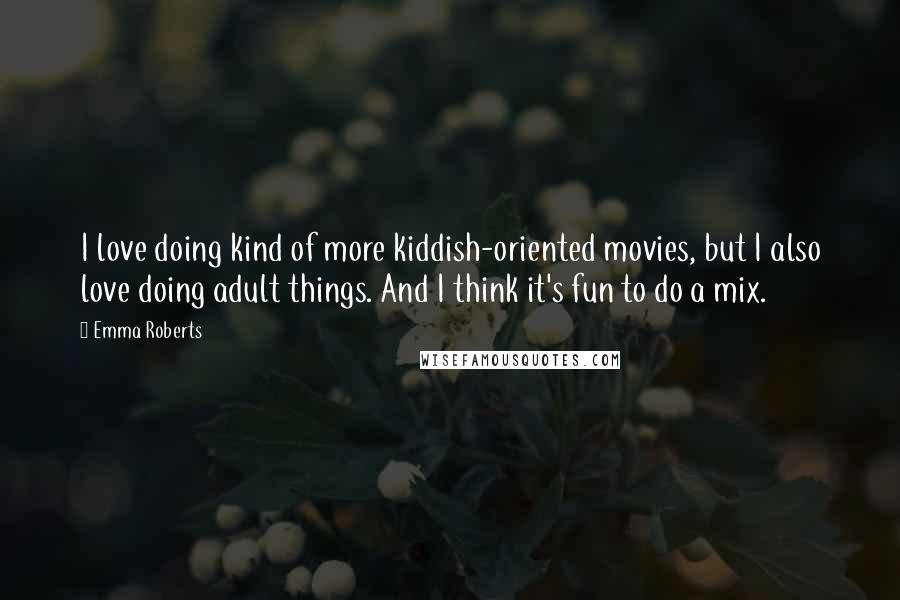 Emma Roberts Quotes: I love doing kind of more kiddish-oriented movies, but I also love doing adult things. And I think it's fun to do a mix.