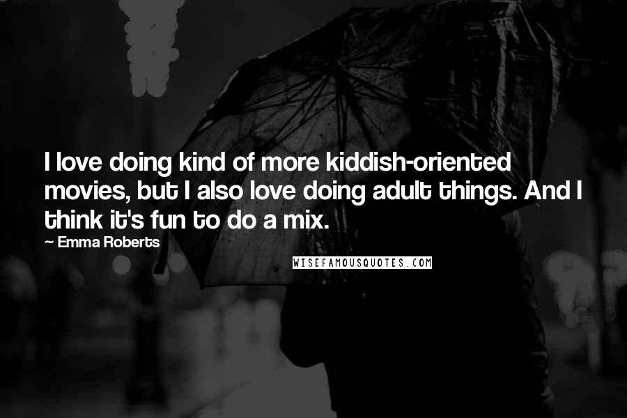 Emma Roberts Quotes: I love doing kind of more kiddish-oriented movies, but I also love doing adult things. And I think it's fun to do a mix.