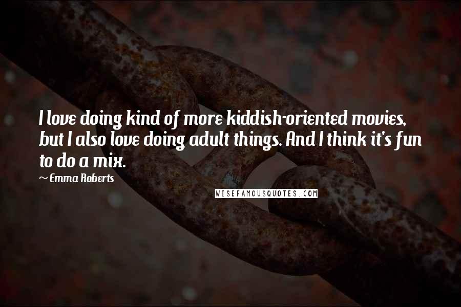 Emma Roberts Quotes: I love doing kind of more kiddish-oriented movies, but I also love doing adult things. And I think it's fun to do a mix.