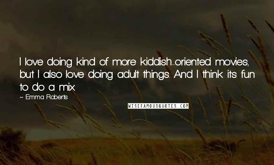 Emma Roberts Quotes: I love doing kind of more kiddish-oriented movies, but I also love doing adult things. And I think it's fun to do a mix.